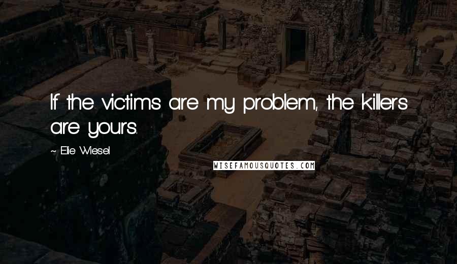 Elie Wiesel Quotes: If the victims are my problem, the killers are yours.