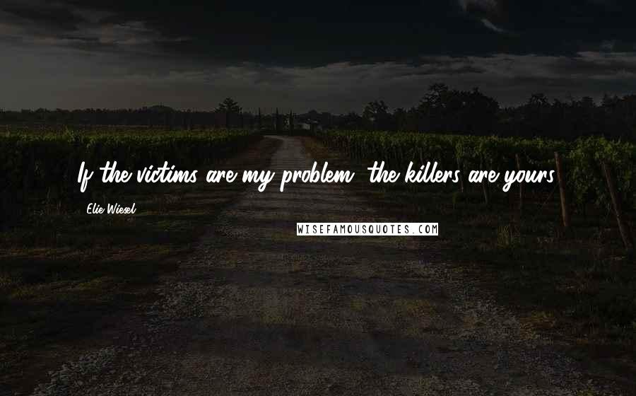 Elie Wiesel Quotes: If the victims are my problem, the killers are yours.