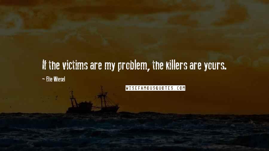 Elie Wiesel Quotes: If the victims are my problem, the killers are yours.