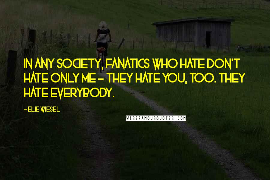 Elie Wiesel Quotes: In any society, fanatics who hate don't hate only me - they hate you, too. They hate everybody.