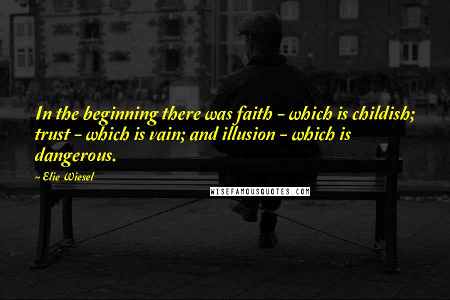 Elie Wiesel Quotes: In the beginning there was faith - which is childish; trust - which is vain; and illusion - which is dangerous.