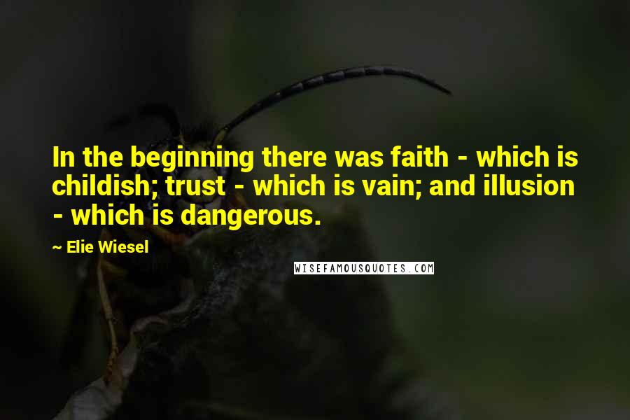 Elie Wiesel Quotes: In the beginning there was faith - which is childish; trust - which is vain; and illusion - which is dangerous.
