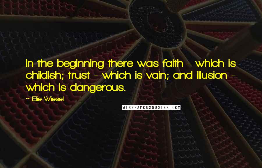 Elie Wiesel Quotes: In the beginning there was faith - which is childish; trust - which is vain; and illusion - which is dangerous.