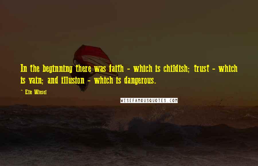 Elie Wiesel Quotes: In the beginning there was faith - which is childish; trust - which is vain; and illusion - which is dangerous.