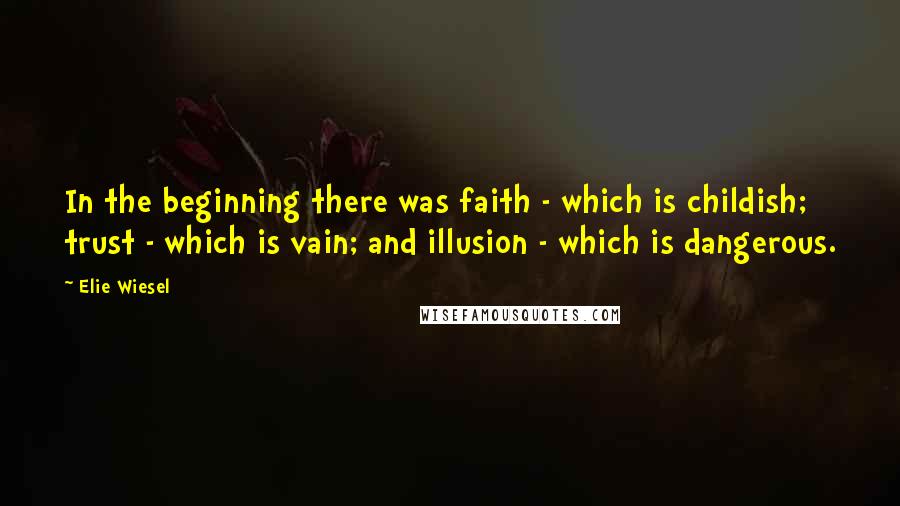 Elie Wiesel Quotes: In the beginning there was faith - which is childish; trust - which is vain; and illusion - which is dangerous.