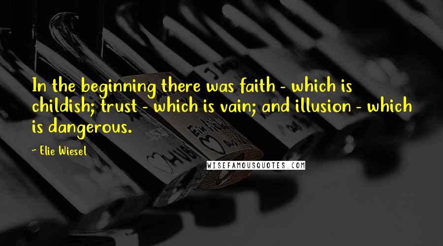 Elie Wiesel Quotes: In the beginning there was faith - which is childish; trust - which is vain; and illusion - which is dangerous.