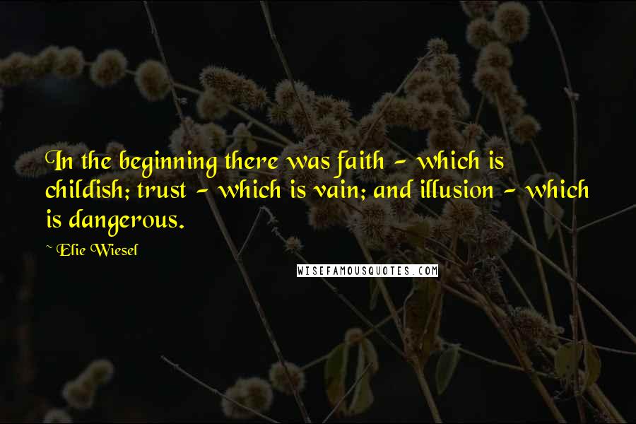 Elie Wiesel Quotes: In the beginning there was faith - which is childish; trust - which is vain; and illusion - which is dangerous.