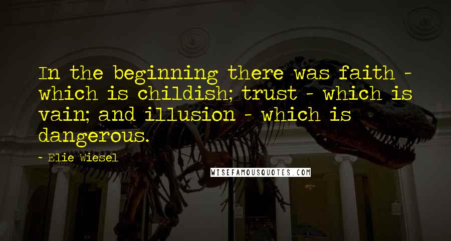 Elie Wiesel Quotes: In the beginning there was faith - which is childish; trust - which is vain; and illusion - which is dangerous.