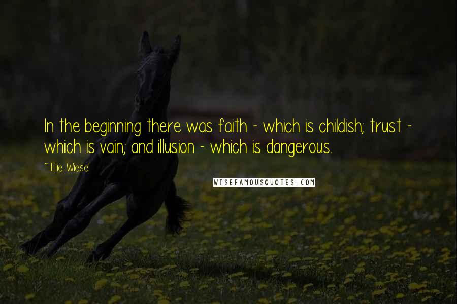 Elie Wiesel Quotes: In the beginning there was faith - which is childish; trust - which is vain; and illusion - which is dangerous.