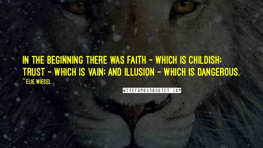 Elie Wiesel Quotes: In the beginning there was faith - which is childish; trust - which is vain; and illusion - which is dangerous.