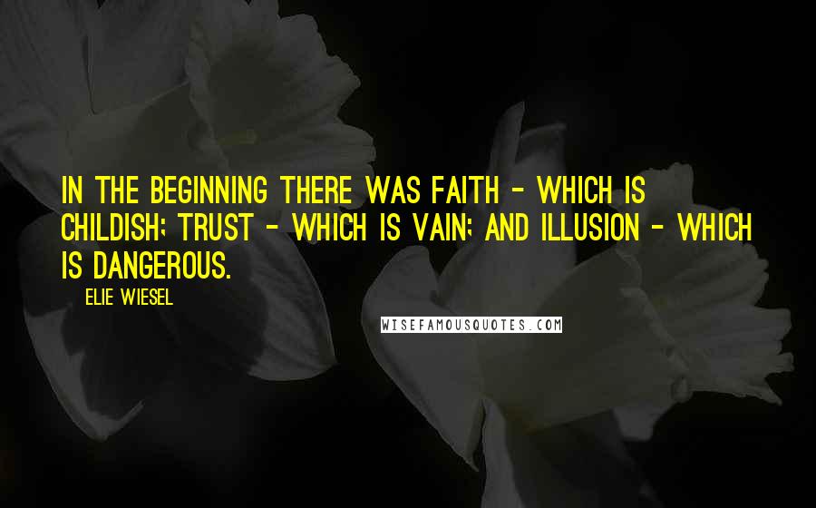 Elie Wiesel Quotes: In the beginning there was faith - which is childish; trust - which is vain; and illusion - which is dangerous.