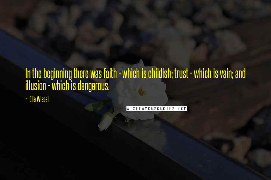 Elie Wiesel Quotes: In the beginning there was faith - which is childish; trust - which is vain; and illusion - which is dangerous.