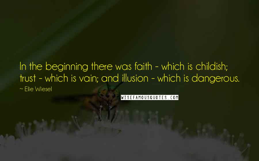 Elie Wiesel Quotes: In the beginning there was faith - which is childish; trust - which is vain; and illusion - which is dangerous.