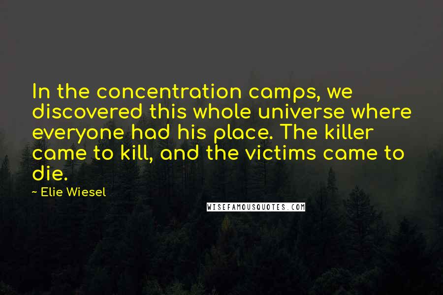 Elie Wiesel Quotes: In the concentration camps, we discovered this whole universe where everyone had his place. The killer came to kill, and the victims came to die.