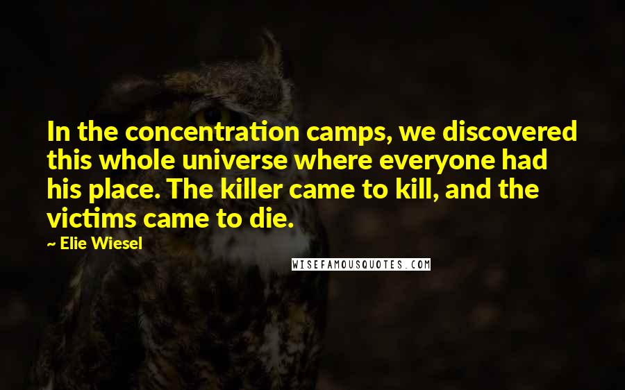 Elie Wiesel Quotes: In the concentration camps, we discovered this whole universe where everyone had his place. The killer came to kill, and the victims came to die.