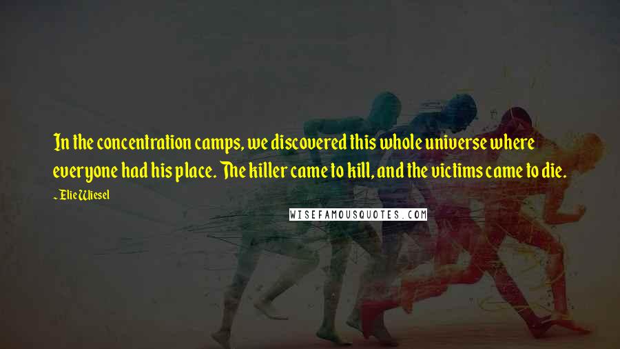 Elie Wiesel Quotes: In the concentration camps, we discovered this whole universe where everyone had his place. The killer came to kill, and the victims came to die.