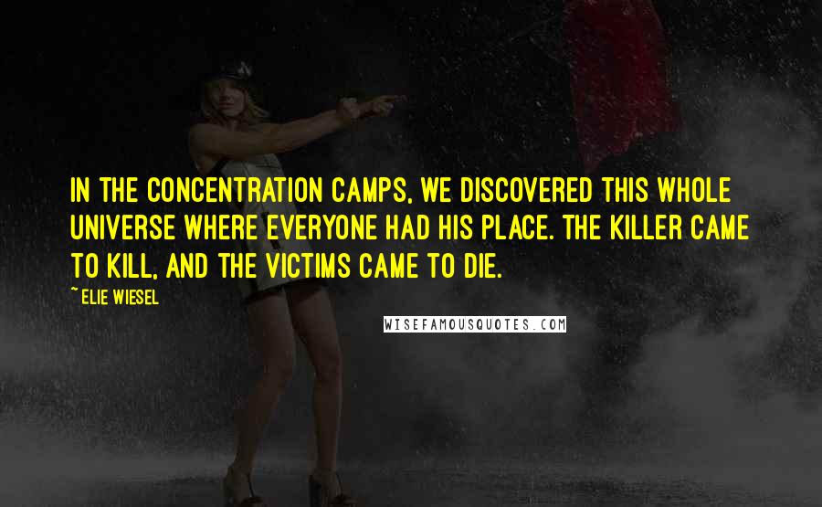 Elie Wiesel Quotes: In the concentration camps, we discovered this whole universe where everyone had his place. The killer came to kill, and the victims came to die.