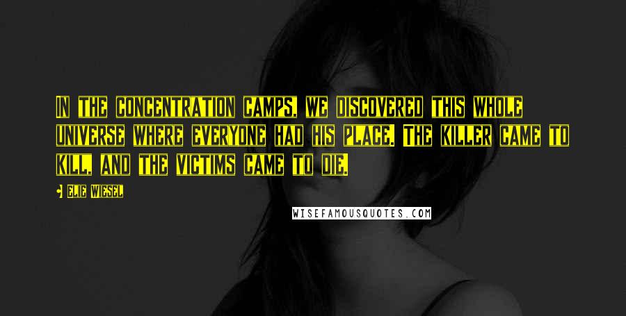 Elie Wiesel Quotes: In the concentration camps, we discovered this whole universe where everyone had his place. The killer came to kill, and the victims came to die.