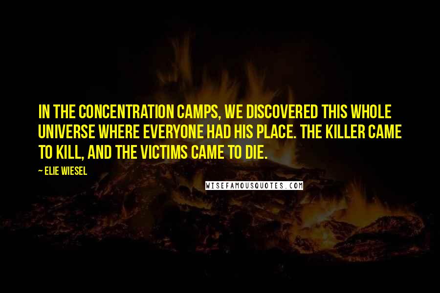 Elie Wiesel Quotes: In the concentration camps, we discovered this whole universe where everyone had his place. The killer came to kill, and the victims came to die.