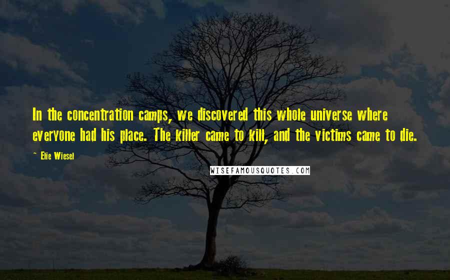 Elie Wiesel Quotes: In the concentration camps, we discovered this whole universe where everyone had his place. The killer came to kill, and the victims came to die.