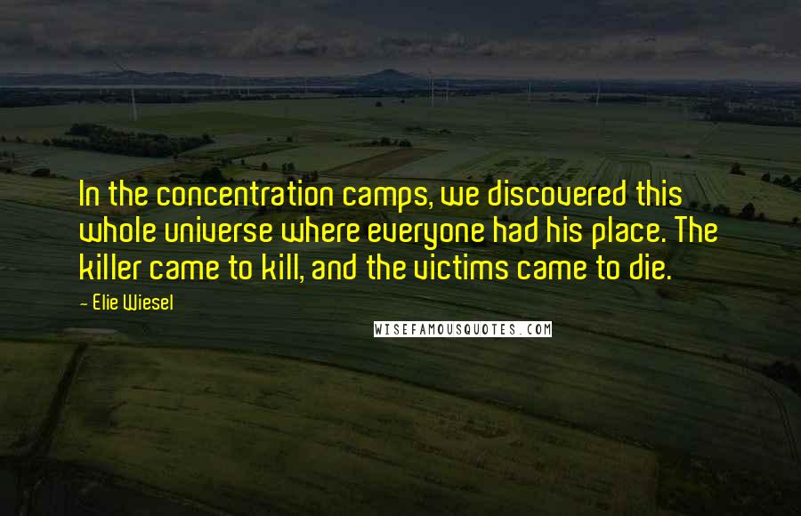 Elie Wiesel Quotes: In the concentration camps, we discovered this whole universe where everyone had his place. The killer came to kill, and the victims came to die.