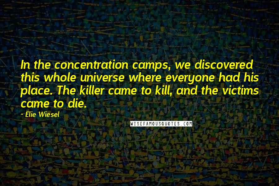 Elie Wiesel Quotes: In the concentration camps, we discovered this whole universe where everyone had his place. The killer came to kill, and the victims came to die.