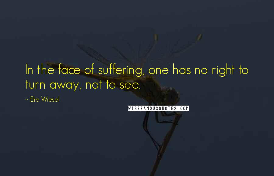 Elie Wiesel Quotes: In the face of suffering, one has no right to turn away, not to see.