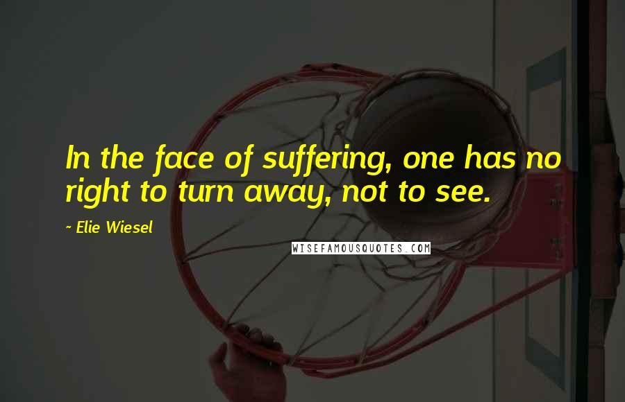 Elie Wiesel Quotes: In the face of suffering, one has no right to turn away, not to see.