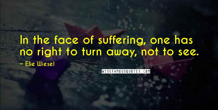 Elie Wiesel Quotes: In the face of suffering, one has no right to turn away, not to see.