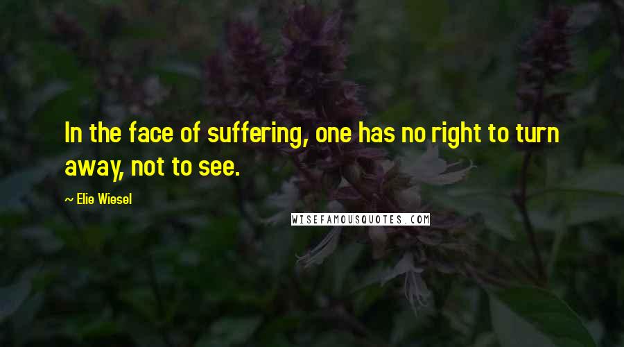 Elie Wiesel Quotes: In the face of suffering, one has no right to turn away, not to see.