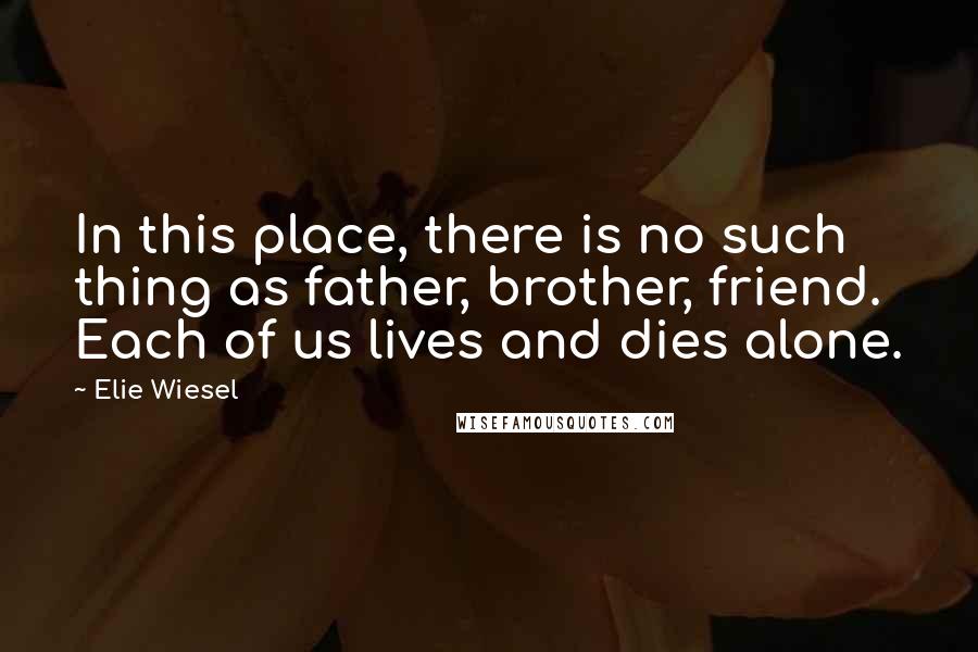 Elie Wiesel Quotes: In this place, there is no such thing as father, brother, friend. Each of us lives and dies alone.