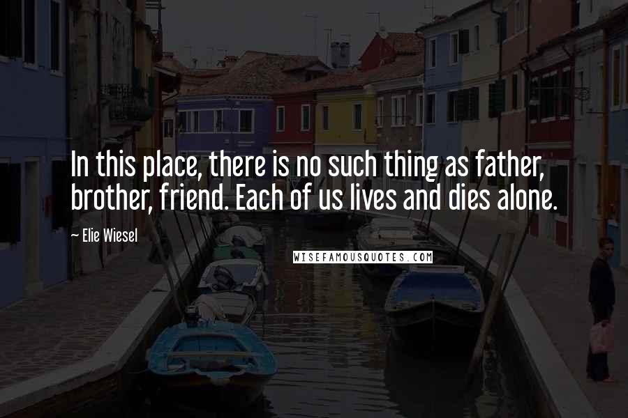 Elie Wiesel Quotes: In this place, there is no such thing as father, brother, friend. Each of us lives and dies alone.