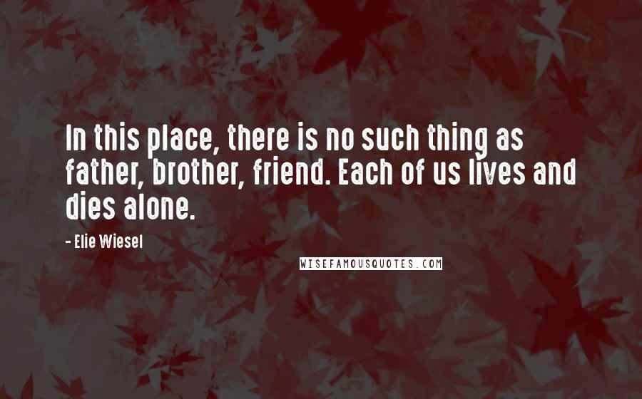 Elie Wiesel Quotes: In this place, there is no such thing as father, brother, friend. Each of us lives and dies alone.