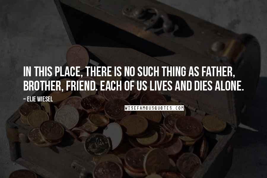 Elie Wiesel Quotes: In this place, there is no such thing as father, brother, friend. Each of us lives and dies alone.