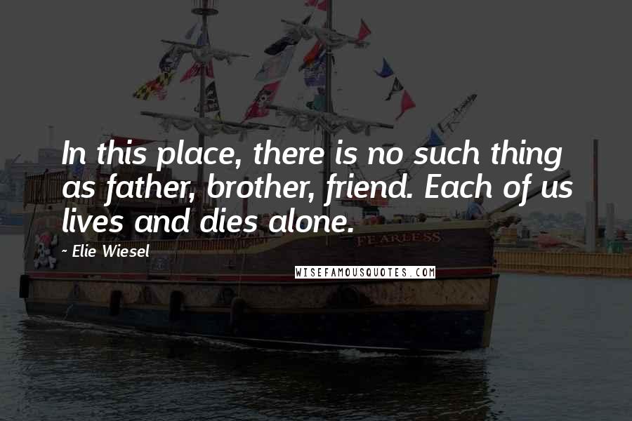 Elie Wiesel Quotes: In this place, there is no such thing as father, brother, friend. Each of us lives and dies alone.