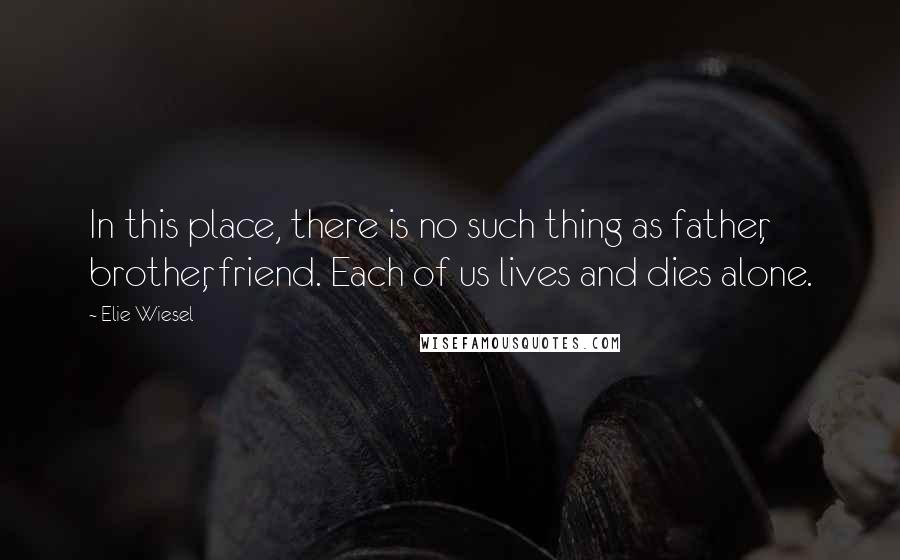 Elie Wiesel Quotes: In this place, there is no such thing as father, brother, friend. Each of us lives and dies alone.