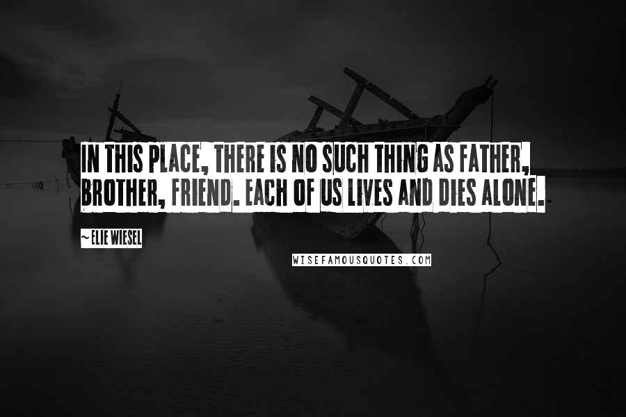 Elie Wiesel Quotes: In this place, there is no such thing as father, brother, friend. Each of us lives and dies alone.
