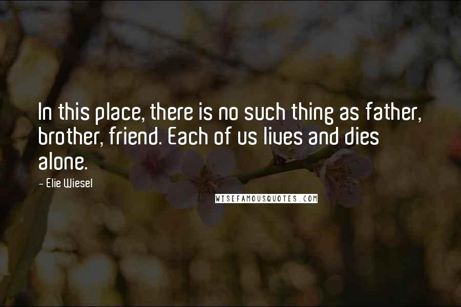 Elie Wiesel Quotes: In this place, there is no such thing as father, brother, friend. Each of us lives and dies alone.