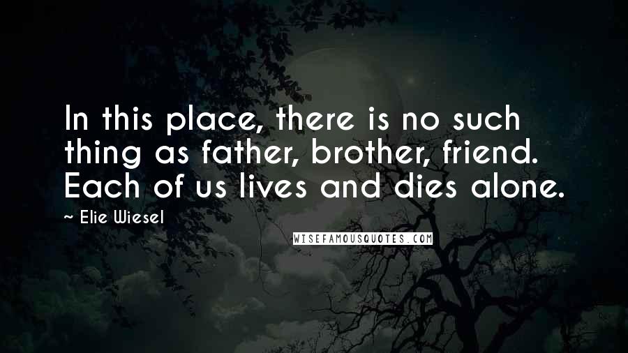 Elie Wiesel Quotes: In this place, there is no such thing as father, brother, friend. Each of us lives and dies alone.