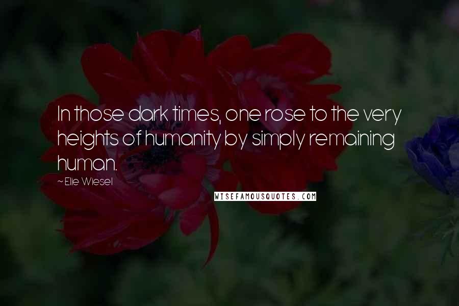 Elie Wiesel Quotes: In those dark times, one rose to the very heights of humanity by simply remaining human.