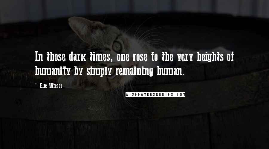 Elie Wiesel Quotes: In those dark times, one rose to the very heights of humanity by simply remaining human.