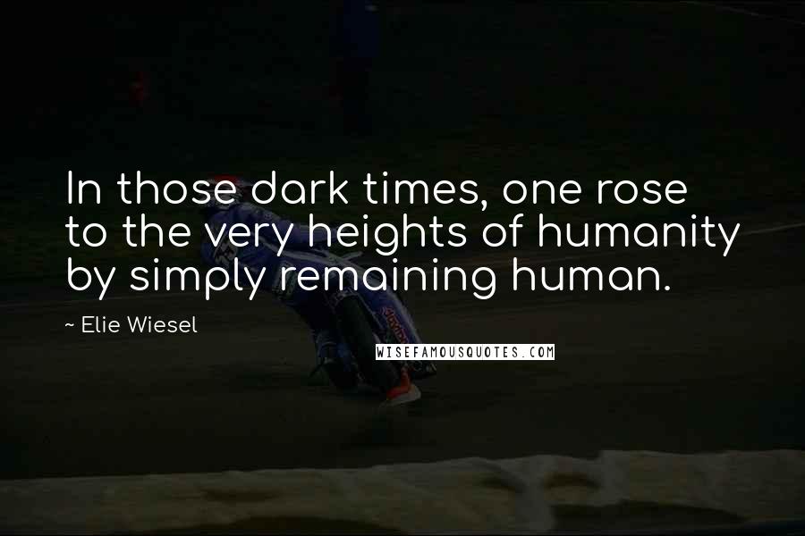 Elie Wiesel Quotes: In those dark times, one rose to the very heights of humanity by simply remaining human.