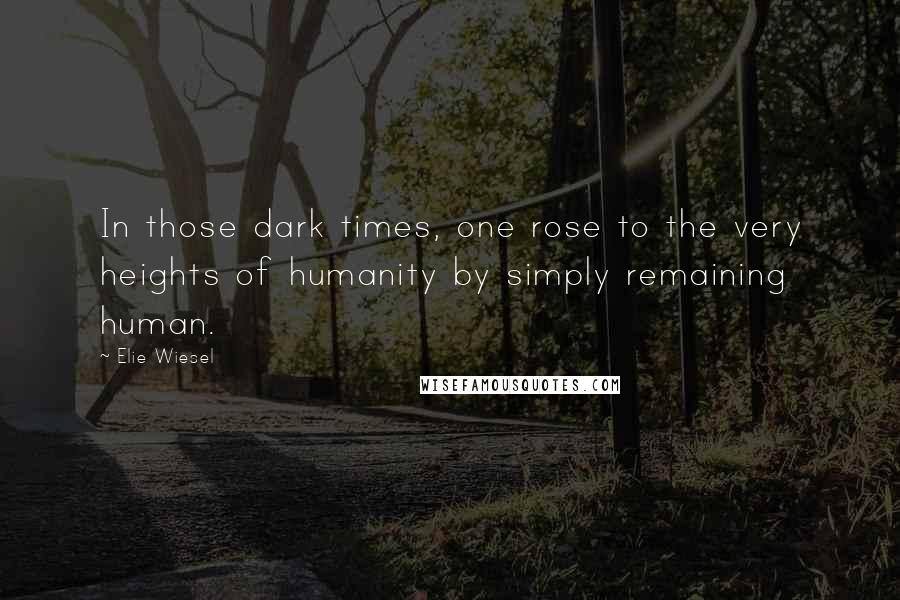 Elie Wiesel Quotes: In those dark times, one rose to the very heights of humanity by simply remaining human.