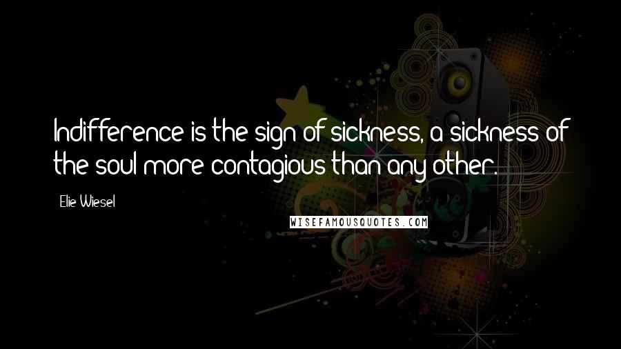 Elie Wiesel Quotes: Indifference is the sign of sickness, a sickness of the soul more contagious than any other.