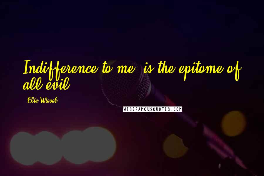 Elie Wiesel Quotes: Indifference to me, is the epitome of all evil.