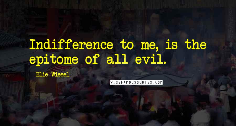 Elie Wiesel Quotes: Indifference to me, is the epitome of all evil.