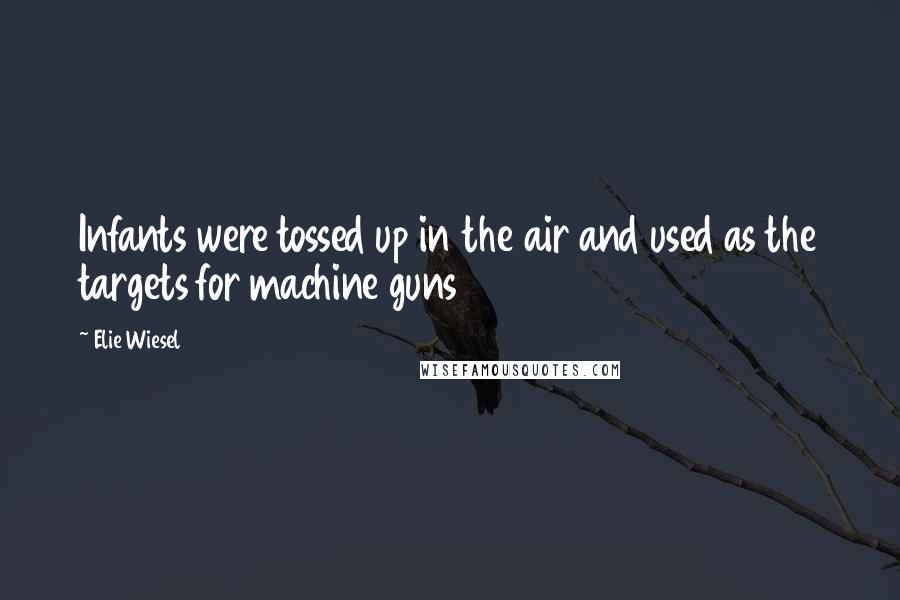 Elie Wiesel Quotes: Infants were tossed up in the air and used as the targets for machine guns