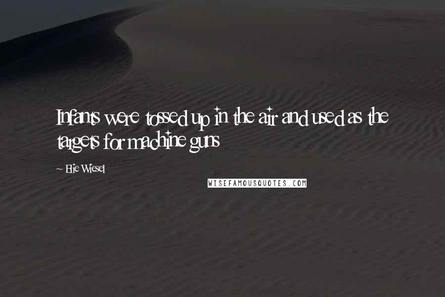 Elie Wiesel Quotes: Infants were tossed up in the air and used as the targets for machine guns