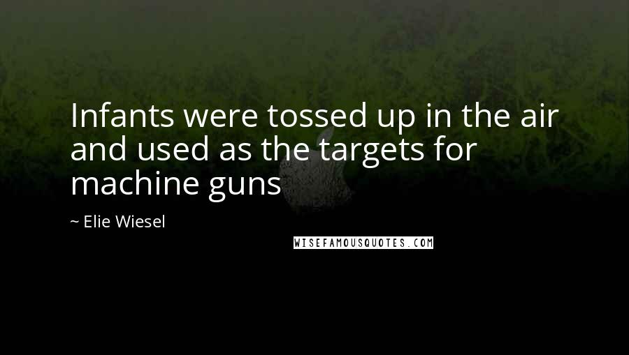 Elie Wiesel Quotes: Infants were tossed up in the air and used as the targets for machine guns