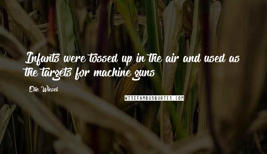 Elie Wiesel Quotes: Infants were tossed up in the air and used as the targets for machine guns